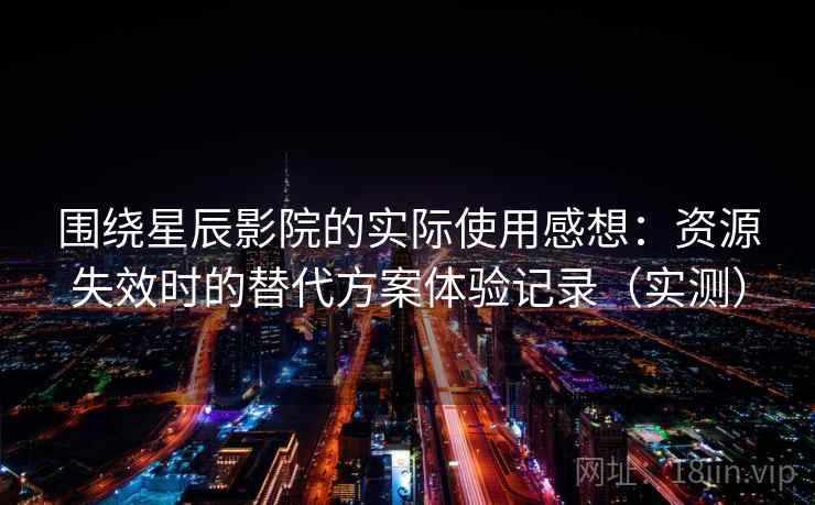 围绕星辰影院的实际使用感想：资源失效时的替代方案体验记录（实测）