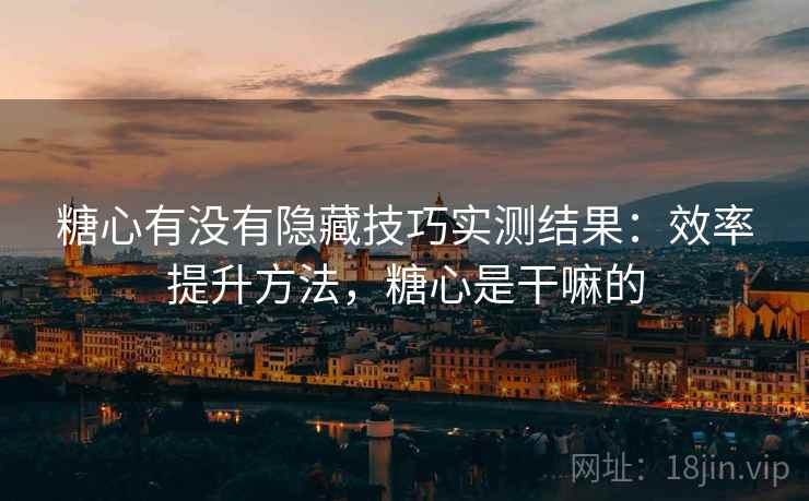 糖心有没有隐藏技巧实测结果：效率提升方法，糖心是干嘛的