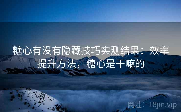 糖心有没有隐藏技巧实测结果：效率提升方法，糖心是干嘛的