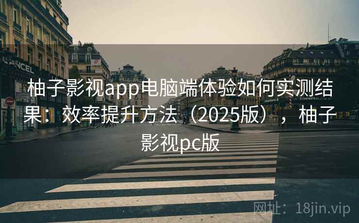 柚子影视app电脑端体验如何实测结果：效率提升方法（2025版），柚子影视pc版