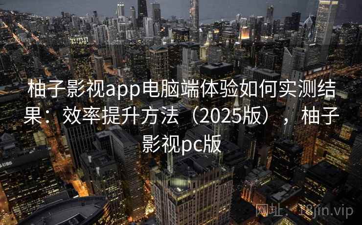 柚子影视app电脑端体验如何实测结果：效率提升方法（2025版），柚子影视pc版