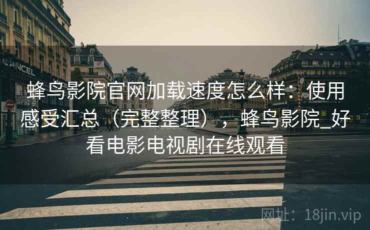 蜂鸟影院官网加载速度怎么样：使用感受汇总（完整整理），蜂鸟影院_好看电影电视剧在线观看