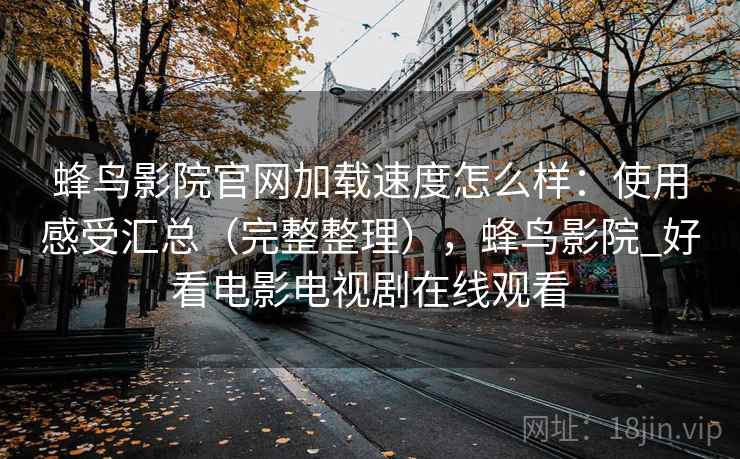 蜂鸟影院官网加载速度怎么样：使用感受汇总（完整整理），蜂鸟影院_好看电影电视剧在线观看