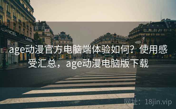 age动漫官方电脑端体验如何？使用感受汇总，age动漫电脑版下载