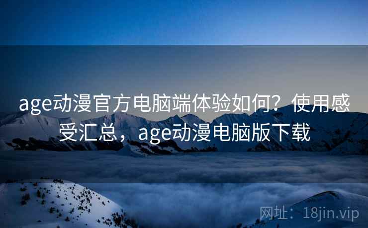 age动漫官方电脑端体验如何？使用感受汇总，age动漫电脑版下载