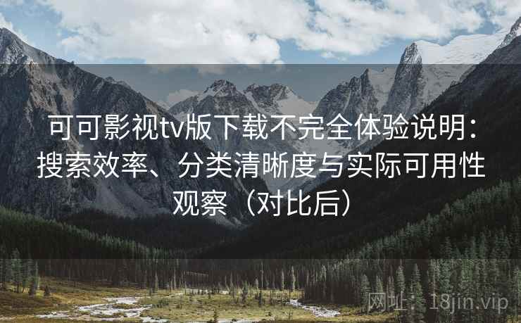 可可影视tv版下载不完全体验说明：搜索效率、分类清晰度与实际可用性观察（对比后）