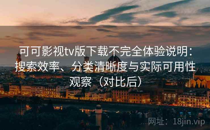 可可影视tv版下载不完全体验说明：搜索效率、分类清晰度与实际可用性观察（对比后）
