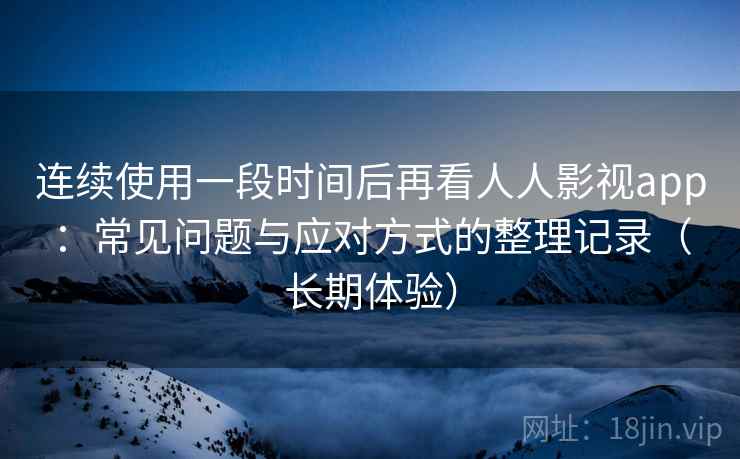 连续使用一段时间后再看人人影视app：常见问题与应对方式的整理记录（长期体验）