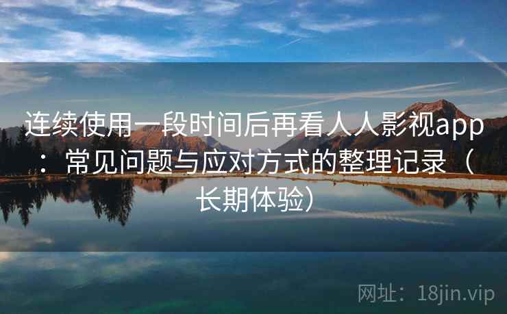 连续使用一段时间后再看人人影视app：常见问题与应对方式的整理记录（长期体验）