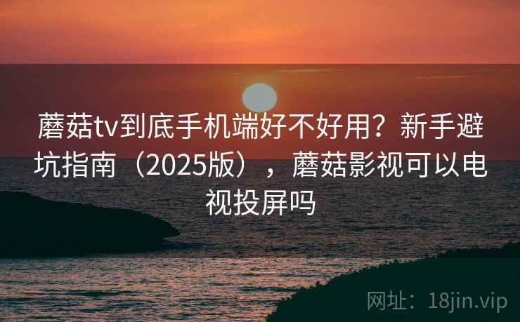 蘑菇tv到底手机端好不好用？新手避坑指南（2025版），蘑菇影视可以电视投屏吗