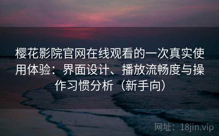 樱花影院官网在线观看的一次真实使用体验：界面设计、播放流畅度与操作习惯分析（新手向）