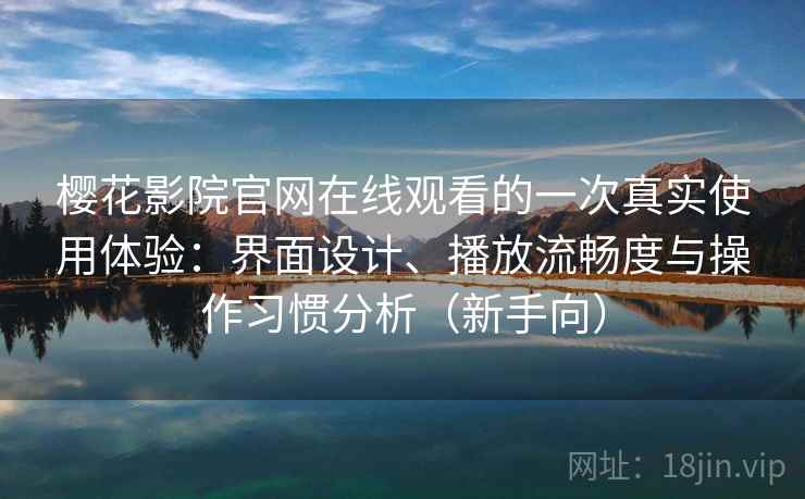 樱花影院官网在线观看的一次真实使用体验：界面设计、播放流畅度与操作习惯分析（新手向）