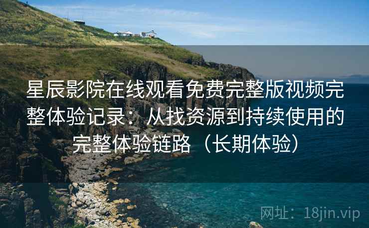 星辰影院在线观看免费完整版视频完整体验记录：从找资源到持续使用的完整体验链路（长期体验）